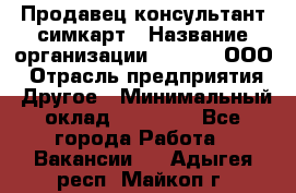 Продавец-консультант симкарт › Название организации ­ Qprom, ООО › Отрасль предприятия ­ Другое › Минимальный оклад ­ 28 000 - Все города Работа » Вакансии   . Адыгея респ.,Майкоп г.